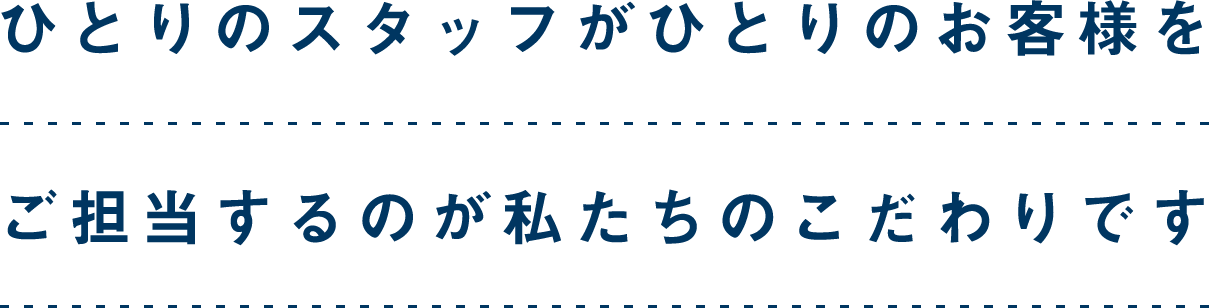 一人のスタッフが一人のお客様を担当するのが私たちのこだわりです