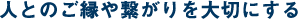 人とのご縁や繋がりを大切にする