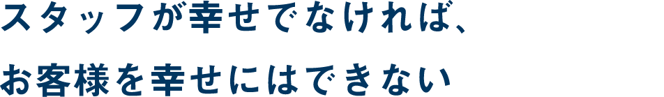 スタッフが幸せでなければ、お客様を幸せにはできない