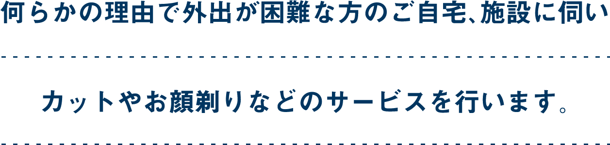 何らかの理由で外出が困難な方のご自宅、施設に伺いカットやお顔剃りなどのサービスを行います。